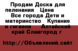 Продам Доска для пеленания › Цена ­ 100 - Все города Дети и материнство » Купание и гигиена   . Алтайский край,Славгород г.